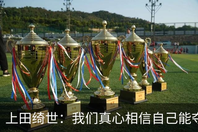 上田绮世：我们真心相信自己能夺冠 日本足球需要提升个人能力