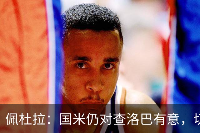 佩杜拉：国米仍对查洛巴有意，切尔西对其身价评估约为3000万欧