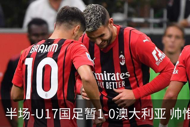 半场-U17国足暂1-0澳大利亚 帅惟浩1V2超车破门徐正鹏挑传助攻