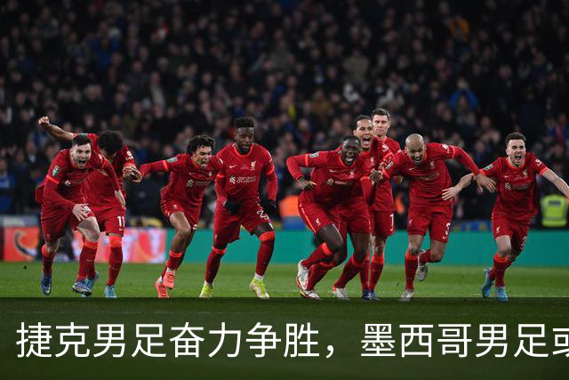 捷克男足奋力争胜，墨西哥男足或将轻装上阵！