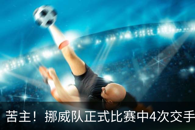 苦主！挪威队正式比赛中4次交手巴西 两胜两平保持不败