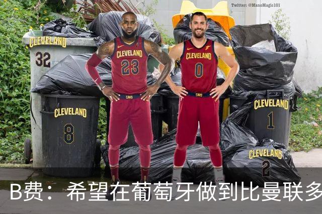B费：希望在葡萄牙做到比曼联多一倍的事 最重要的全队团结一致