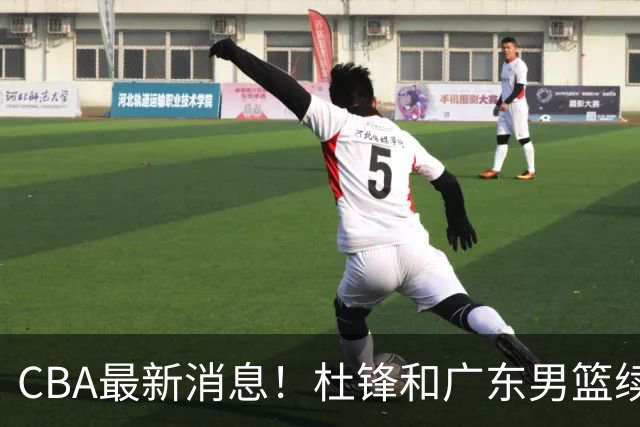 CBA最新消息！杜锋和广东男篮续约四年，浙江官宣续约法莱卡斯，郭艾伦续约遇阻